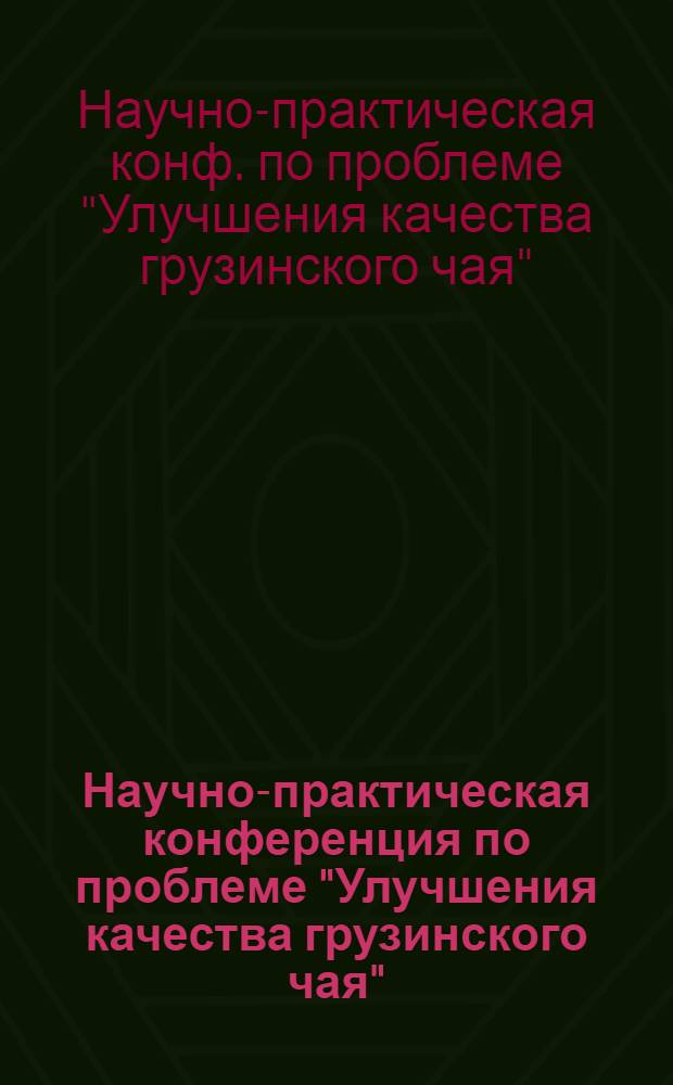 Научно-практическая конференция по проблеме "Улучшения качества грузинского чая" (г. Зугдиди, март 1982 г.) : Тез. докл. и выступлений