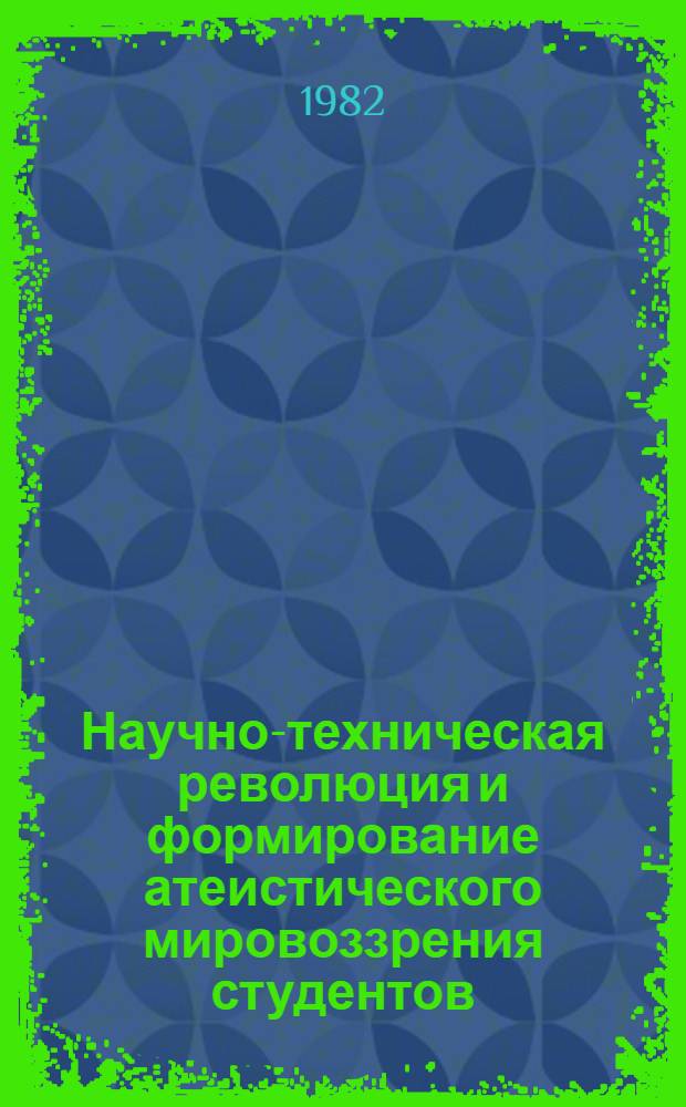 Научно-техническая революция и формирование атеистического мировоззрения студентов : Тез. докл. обл. науч.-метод. конф