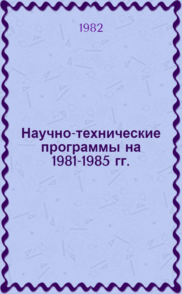 Научно-технические программы на 1981-1985 гг. : Задания и этапы, выполняемые орг. и предприятиями, располож. на территории г. Москвы : Ленинградский р-н
