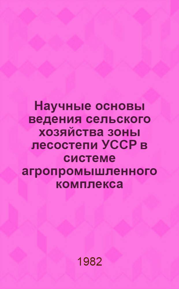 Научные основы ведения сельского хозяйства зоны лесостепи УССР в системе агропромышленного комплекса