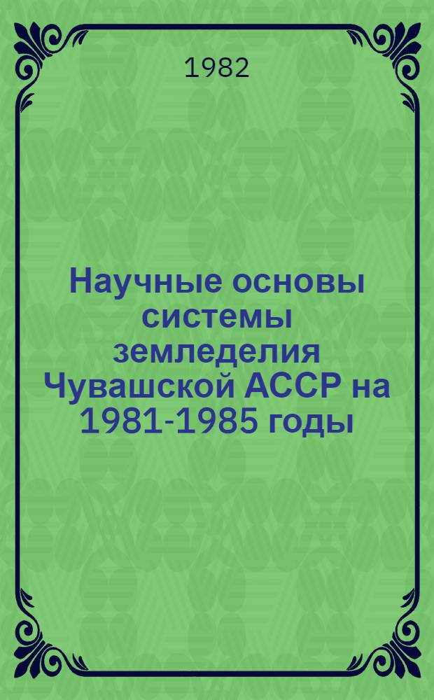Научные основы системы земледелия Чувашской АССР на 1981-1985 годы
