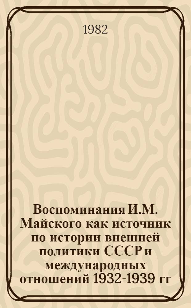 Воспоминания И.М. Майского как источник по истории внешней политики СССР и международных отношений 1932-1939 гг. : Автореф. дис. на соиск. учен. степ. канд. ист. наук : (07.00.09)