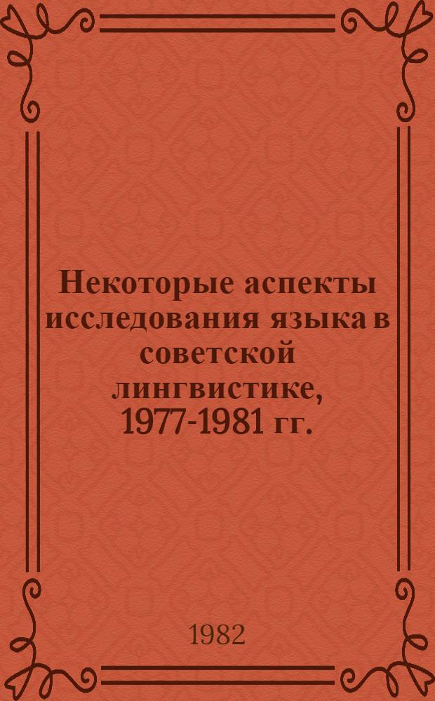 Некоторые аспекты исследования языка в советской лингвистике, 1977-1981 гг. : К XIII Междунар. конгр. лингвистов, Токио, 1982 : Сб. обзоров и реф