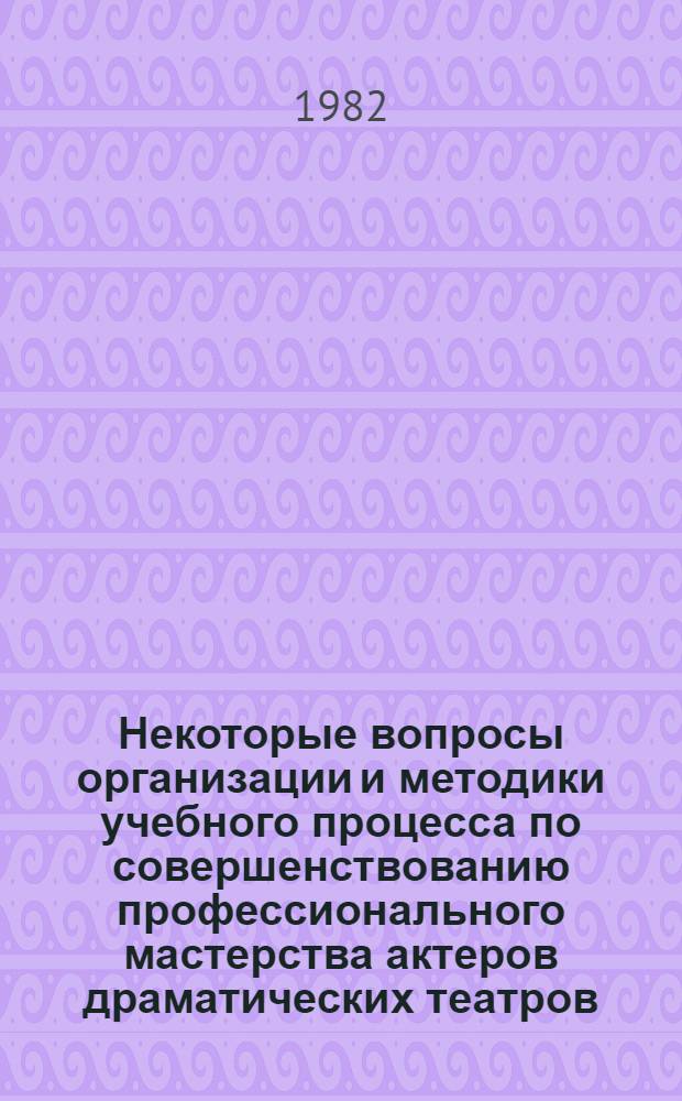 Некоторые вопросы организации и методики учебного процесса по совершенствованию профессионального мастерства актеров драматических театров