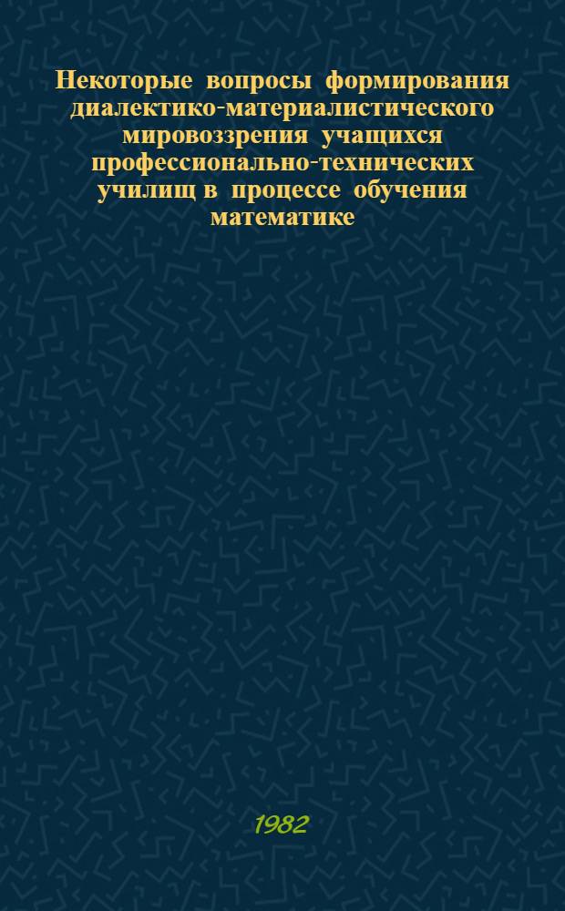 Некоторые вопросы формирования диалектико-материалистического мировоззрения учащихся профессионально-технических училищ в процессе обучения математике : (Метод. рекомендации)
