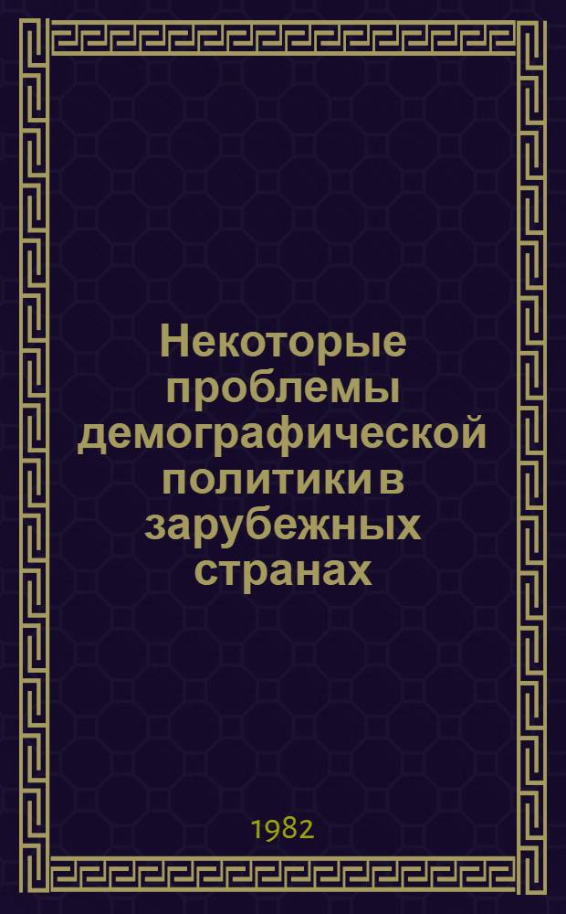 Некоторые проблемы демографической политики в зарубежных странах : Тез. докл. всесоюз. науч. конф. "Пробл. демогр. политики в соц. обществе" (г. Киев, 26-28 окт. 1982 г.)