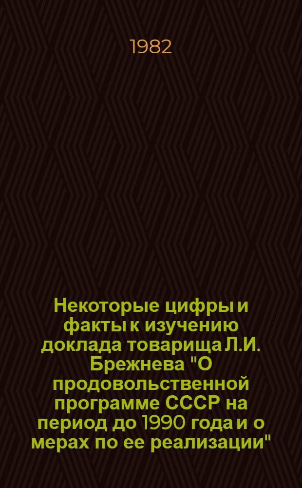 Некоторые цифры и факты к изучению доклада товарища Л.И. Брежнева "О продовольственной программе СССР на период до 1990 года и о мерах по ее реализации", документов майского (1982 г.) Пленума ЦК КПСС