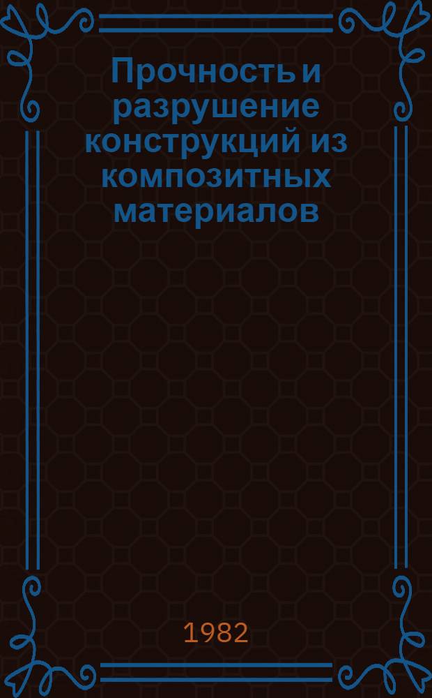 Прочность и разрушение конструкций из композитных материалов : Библиогр. указ. отеч. и иностр. лит. за 1951-1981 гг