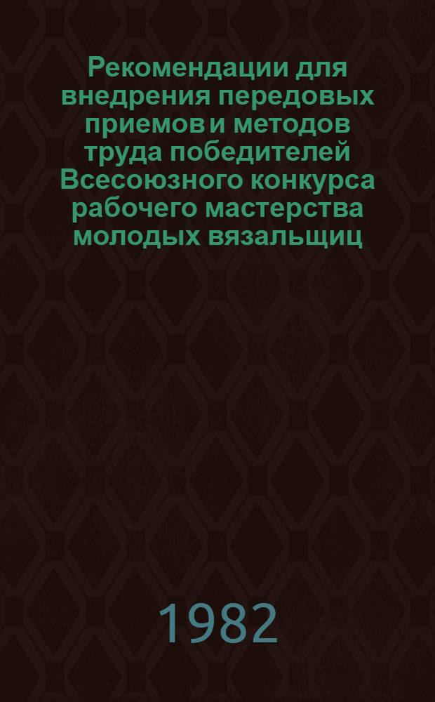 Рекомендации для внедрения передовых приемов и методов труда победителей Всесоюзного конкурса рабочего мастерства молодых вязальщиц, обслуживающих круглочулочные автоматы предприятий трикотажной промышленности системы Министерства легкой промышленности СССР