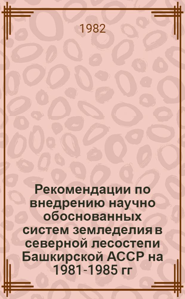 Рекомендации по внедрению научно обоснованных систем земледелия в северной лесостепи Башкирской АССР на 1981-1985 гг.