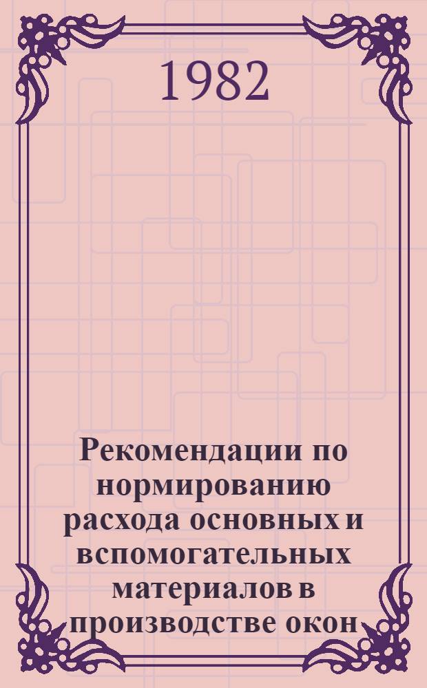 Рекомендации по нормированию расхода основных и вспомогательных материалов в производстве окон, дверей, строганых погонажных деталей и подоконных досок на предприятиях Минтрансстроя : ВСН 375.03-82