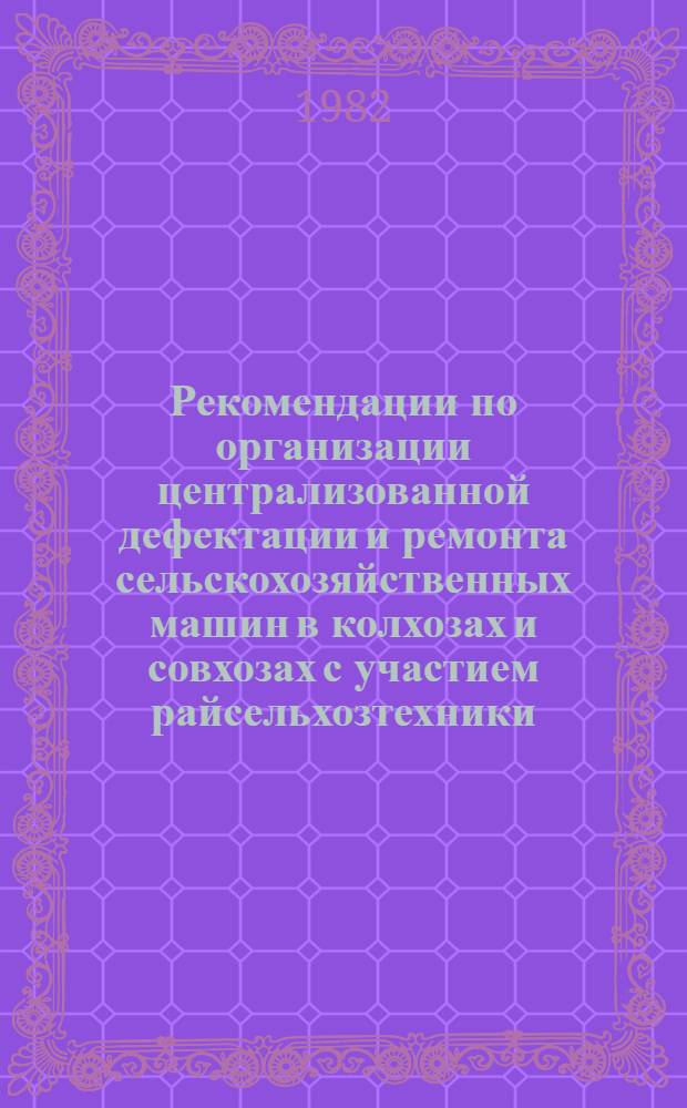 Рекомендации по организации централизованной дефектации и ремонта сельскохозяйственных машин в колхозах и совхозах с участием райсельхозтехники