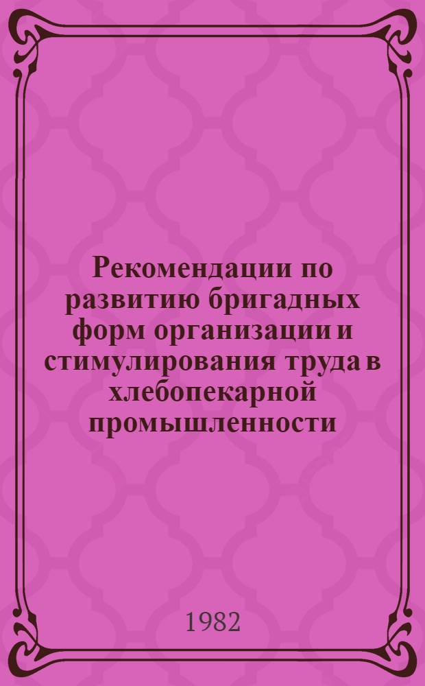 Рекомендации по развитию бригадных форм организации и стимулирования труда в хлебопекарной промышленности : Утв. Упр. хлебопекар., макарон. и дрожжевой пром-сти 24.06.81 г