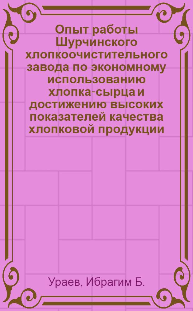 Опыт работы Шурчинского хлопкоочистительного завода по экономному использованию хлопка-сырца и достижению высоких показателей качества хлопковой продукции : (Обзор)