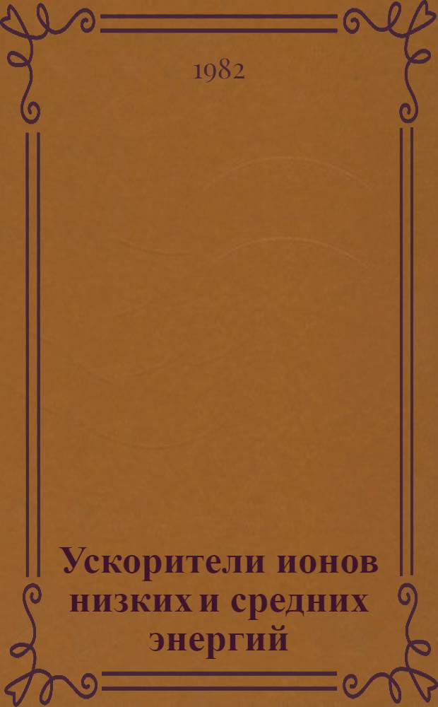 Ускорители ионов низких и средних энергий : Тр. всесоюз. совещ. Киев, 1-2 дек., 1981