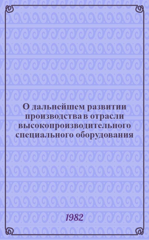 О дальнейшем развитии производства в отрасли высокопроизводительного специального оборудования, промышленных роботов и средств механизации и автоматизации производственных процессов : Тез. докл., выступлений на отрасл. совещ. в г. Ташкенте, 17-19 нояб. 1982 г