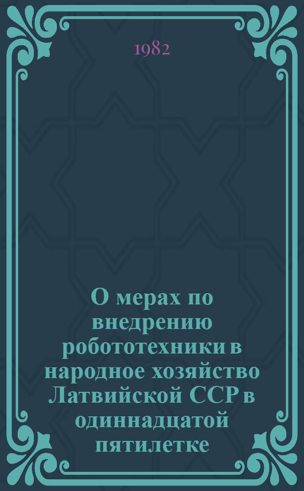 О мерах по внедрению робототехники в народное хозяйство Латвийской ССР в одиннадцатой пятилетке : Респ. семинар-совещ. : Тез. докл
