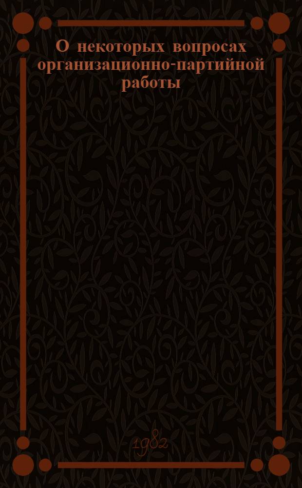 О некоторых вопросах организационно-партийной работы : (Метод. рекомендации)