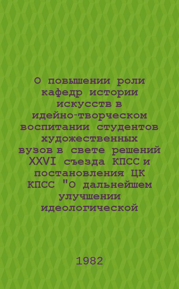 О повышении роли кафедр истории искусств в идейно-творческом воспитании студентов художественных вузов в свете решений XXVI съезда КПСС и постановления ЦК КПСС "О дальнейшем улучшении идеологической, политико-воспитательной работы" : Сб. статей