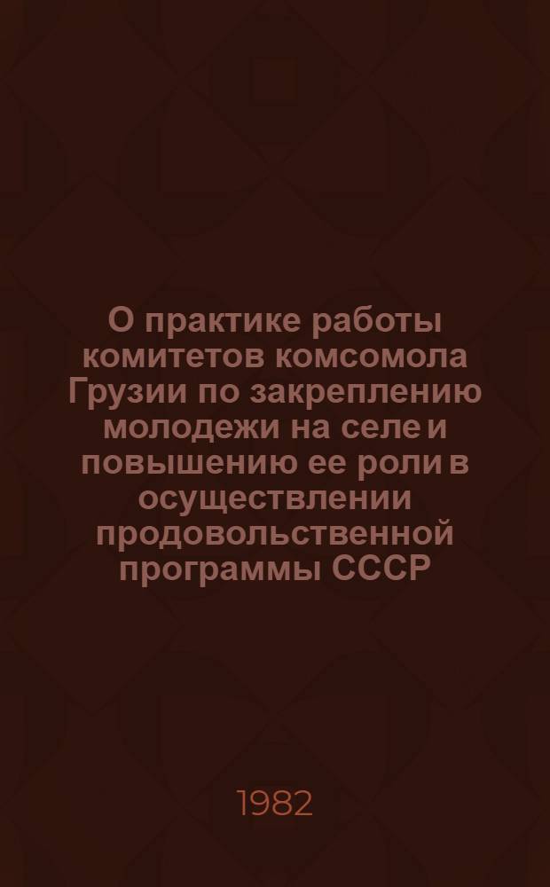 О практике работы комитетов комсомола Грузии по закреплению молодежи на селе и повышению ее роли в осуществлении продовольственной программы СССР