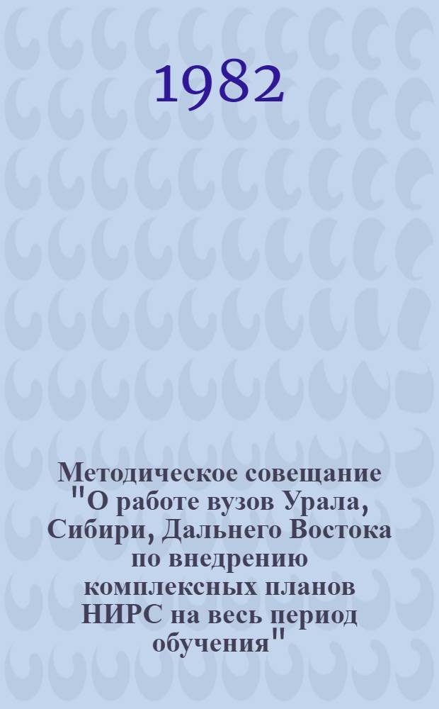 Методическое совещание "О работе вузов Урала, Сибири, Дальнего Востока по внедрению комплексных планов НИРС на весь период обучения", 12-14 октября 1982 г. : Тез. докл
