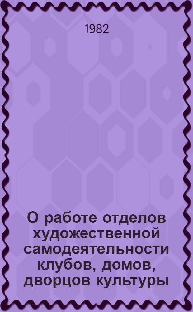 О работе отделов художественной самодеятельности клубов, домов, дворцов культуры : Метод. разраб