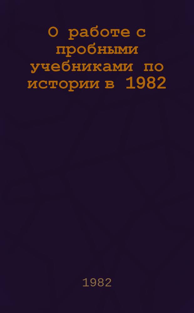 О работе с пробными учебниками по истории в 1982/83 и 1983/84 учебных годах : Сб. материалов