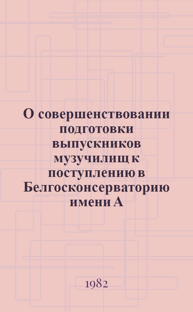 О совершенствовании подготовки выпускников музучилищ к поступлению в Белгосконсерваторию имени А.В. Луначарского : Метод. рекомендации