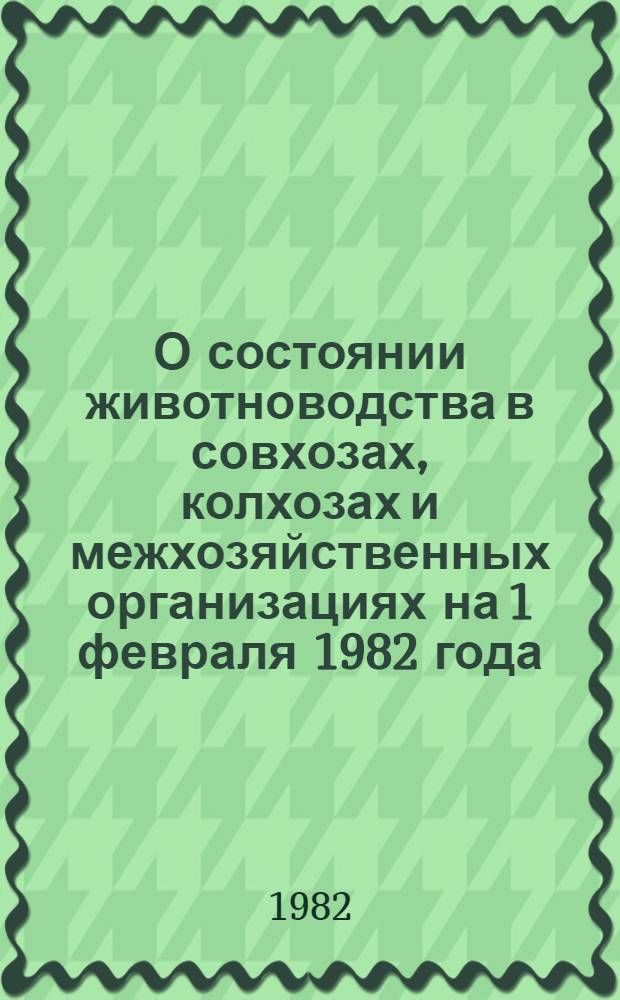О состоянии животноводства в совхозах, колхозах и межхозяйственных организациях на 1 февраля 1982 года