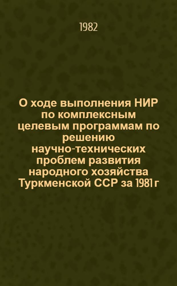 О ходе выполнения НИР по комплексным целевым программам по решению научно-технических проблем развития народного хозяйства Туркменской ССР за 1981 г. : (Прил. к годовому отчету АН ТССР за 1981 г.)