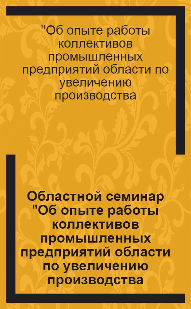 Областной семинар "Об опыте работы коллективов промышленных предприятий области по увеличению производства, расширению ассортимента и улучшению качества товаров народного потребления" : Материалы семинара