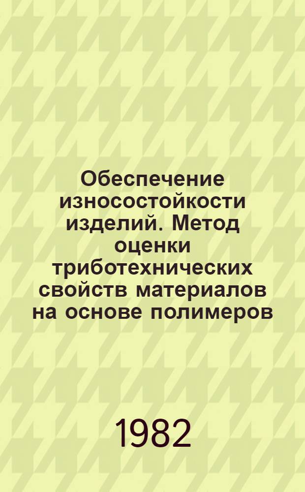 Обеспечение износостойкости изделий. Метод оценки триботехнических свойств материалов на основе полимеров : Метод. рекомендации : МР 74-82