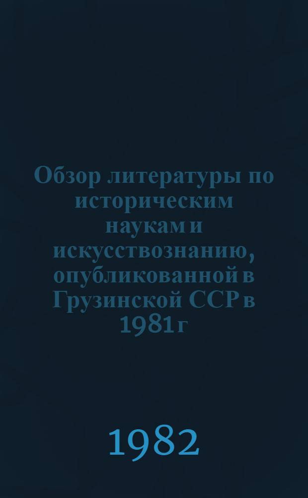 Обзор литературы по историческим наукам и искусствознанию, опубликованной в Грузинской ССР в 1981 г.