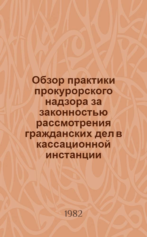 Обзор практики прокурорского надзора за законностью рассмотрения гражданских дел в кассационной инстанции : Подгот. Отд. по надзору за рассмотрением гражд. дел в судах