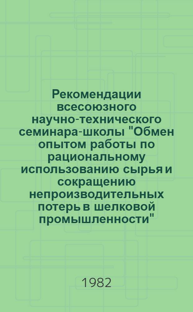 Рекомендации всесоюзного научно-технического семинара-школы "Обмен опытом работы по рациональному использованию сырья и сокращению непроизводительных потерь в шелковой промышленности", г. Чайковский, 18-19 мая 1982 г.