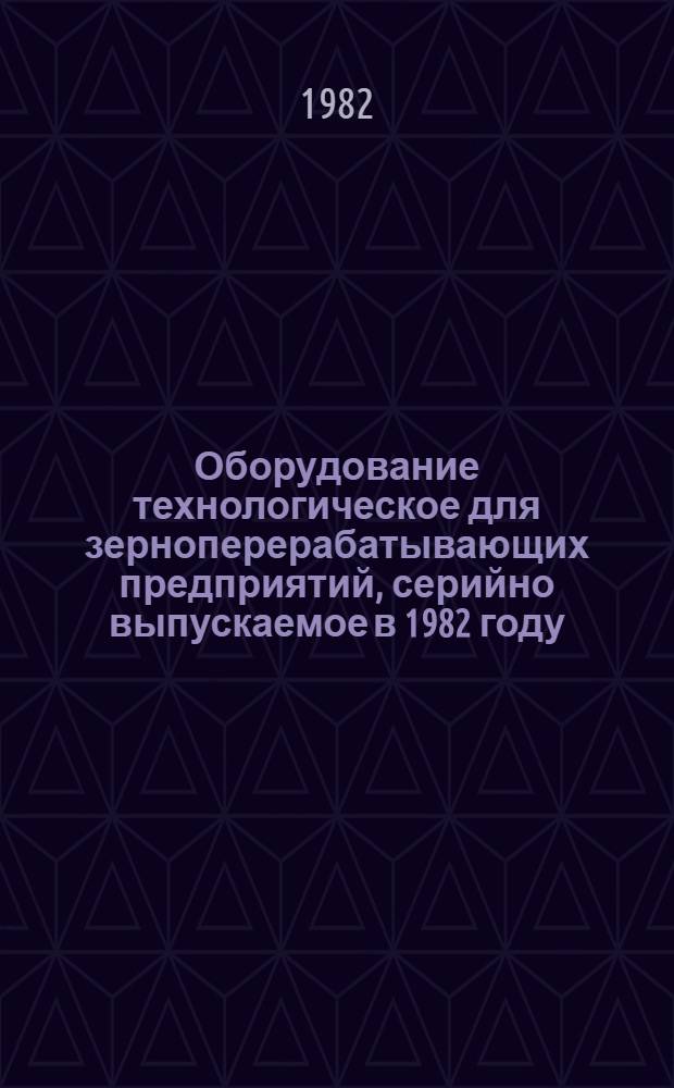Оборудование технологическое для зерноперерабатывающих предприятий, серийно выпускаемое в 1982 году : Номенклатур. каталог