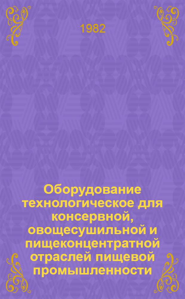 Оборудование технологическое для консервной, овощесушильной и пищеконцентратной отраслей пищевой промышленности, серийно выпускаемое в 1982 году : Номенклатур. каталог