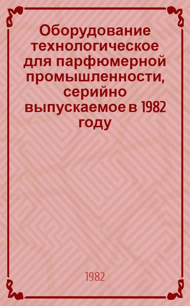 Оборудование технологическое для парфюмерной промышленности, серийно выпускаемое в 1982 году : Номенклатур. каталог