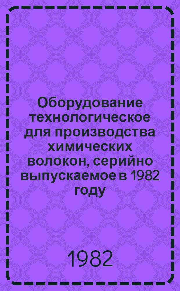 Оборудование технологическое для производства химических волокон, серийно выпускаемое в 1982 году : Номенклатур. каталог