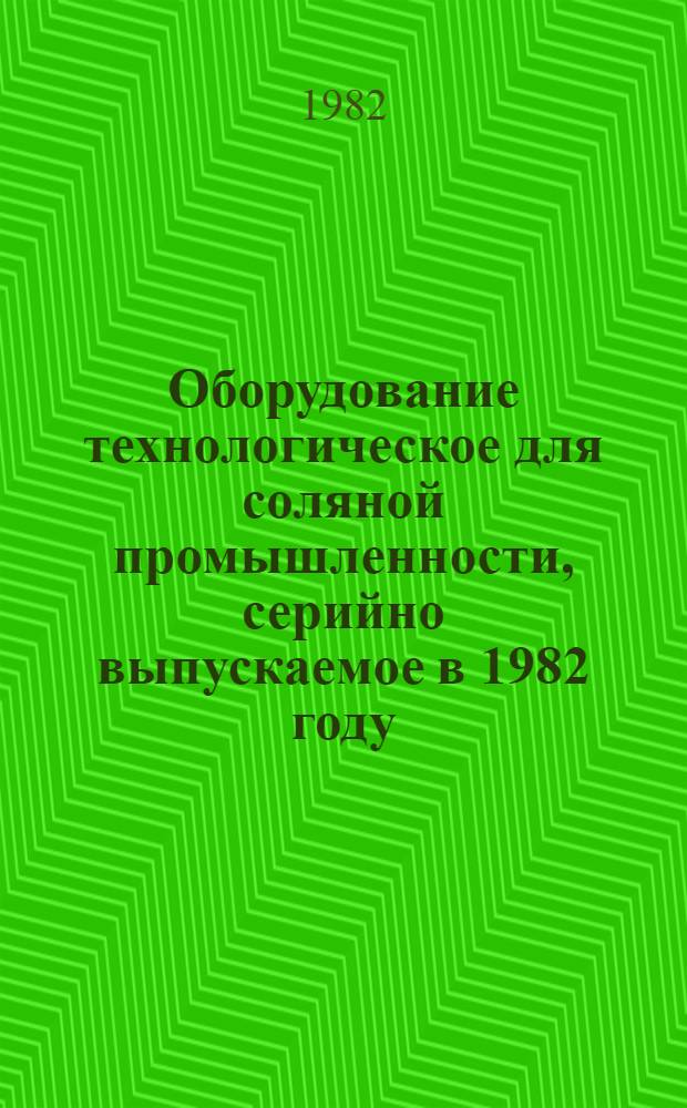 Оборудование технологическое для соляной промышленности, серийно выпускаемое в 1982 году : Номенклатур. каталог