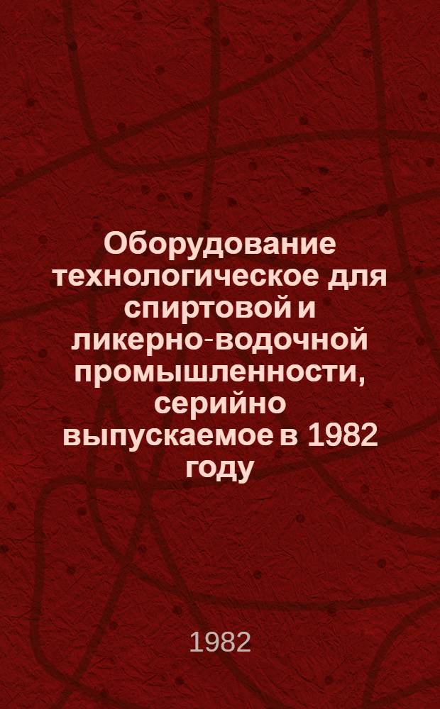 Оборудование технологическое для спиртовой и ликерно-водочной промышленности, серийно выпускаемое в 1982 году : Номенклатур. каталог