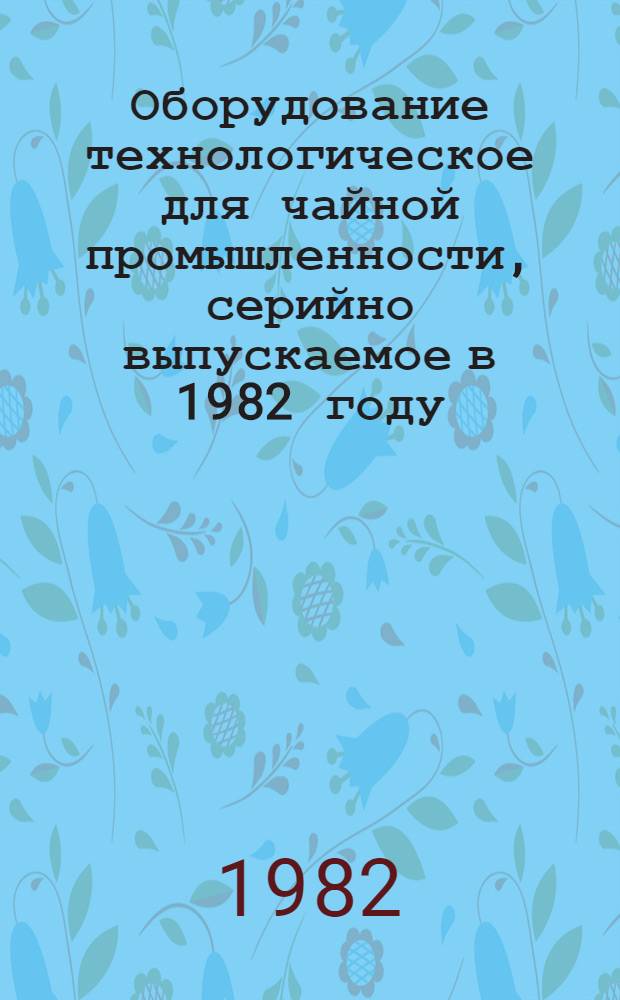 Оборудование технологическое для чайной промышленности, серийно выпускаемое в 1982 году : Номенклатур. каталог