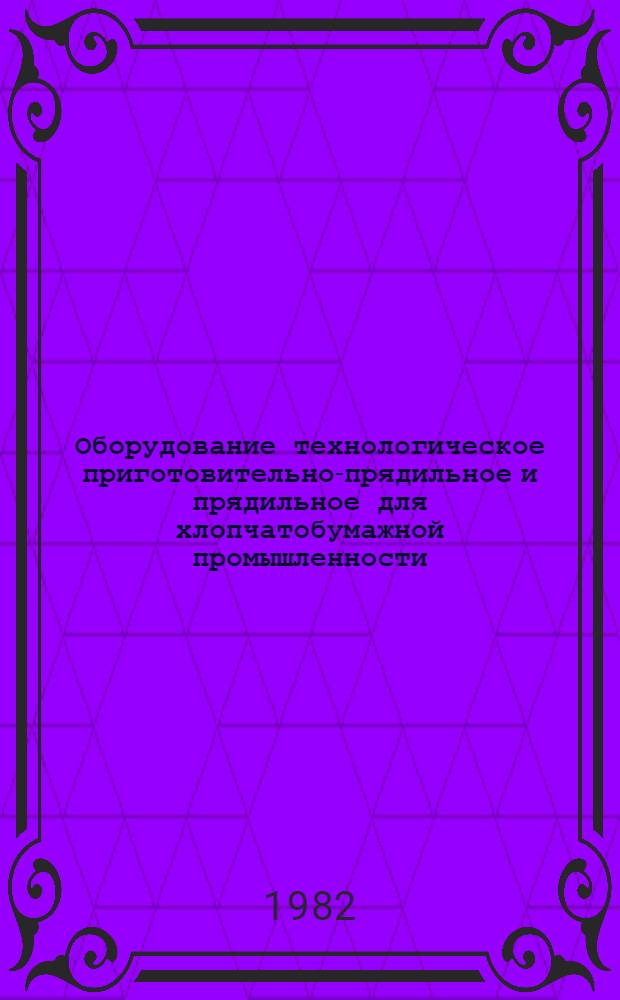 Оборудование технологическое приготовительно-прядильное и прядильное для хлопчатобумажной промышленности, серийно выпускаемое в 1982 году : Номенклатур. каталог