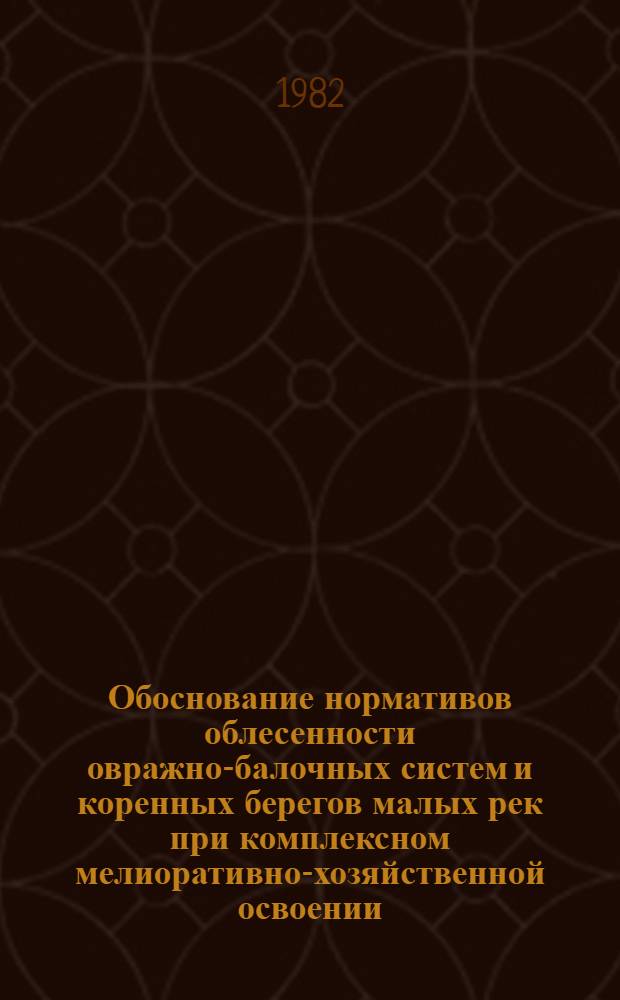 Обоснование нормативов облесенности овражно-балочных систем и коренных берегов малых рек при комплексном мелиоративно-хозяйственной освоении