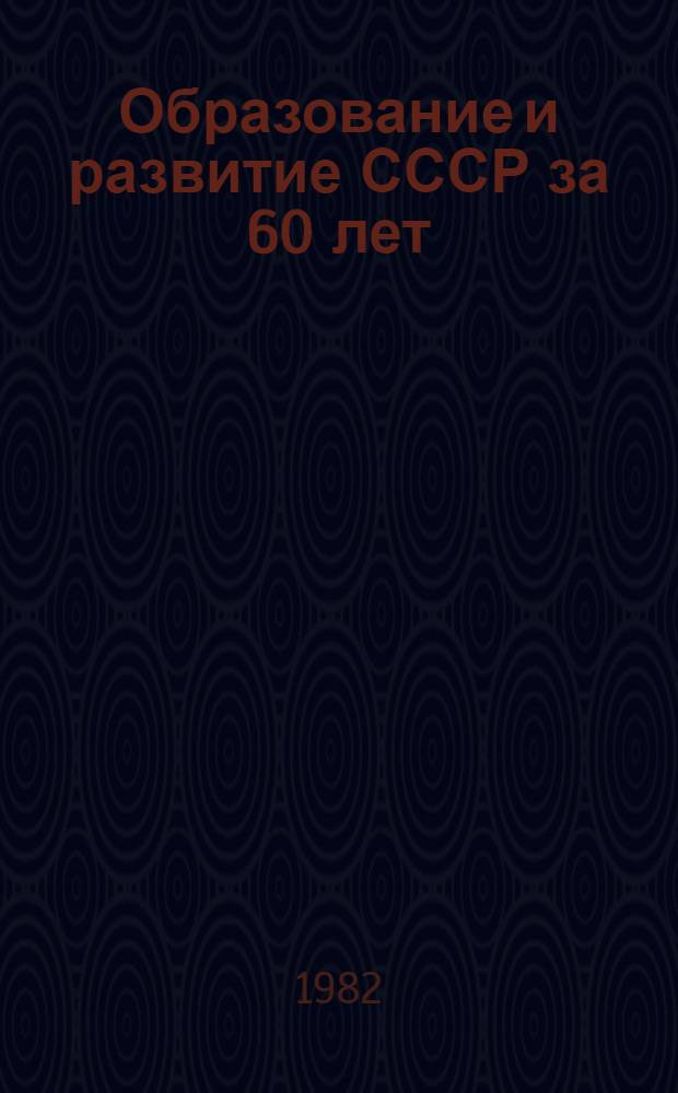 Образование и развитие СССР за 60 лет (1922-1982 гг.) : Метод. рекомендации в помощь лекторам, пропагандистам