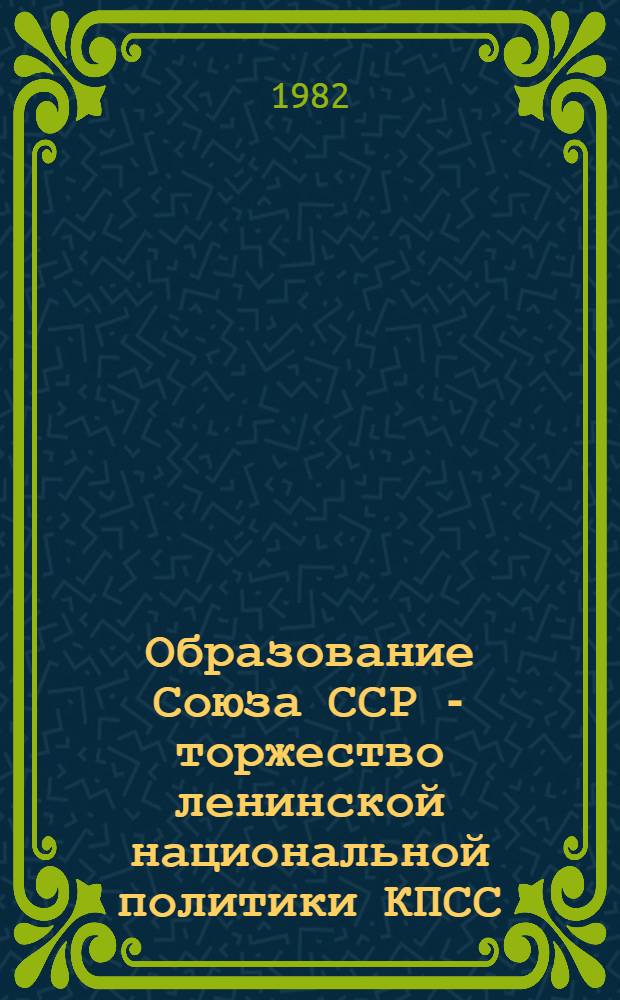 Образование Союза ССР - торжество ленинской национальной политики КПСС : (Метод. рекомендации в помощь пропагандисту, лектору, комс. работнику)