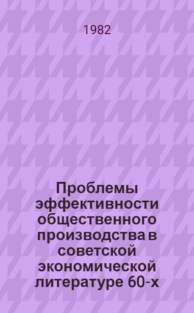 Проблемы эффективности общественного производства в советской экономической литературе 60-х - 70-х гг. : Автореф. дис. на соиск. учен. степ. канд. экон. наук : (08.00.02)