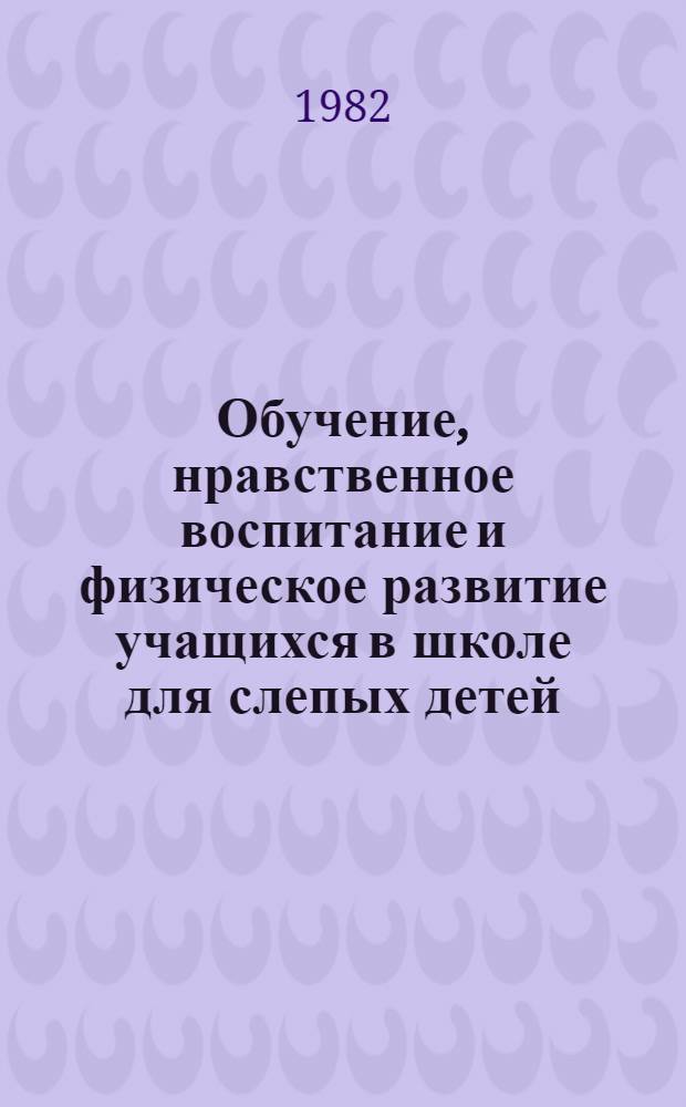 Обучение, нравственное воспитание и физическое развитие учащихся в школе для слепых детей : Сб. статей, посвящается 100-летию Моск. школы-интерната № 1 для слепых детей