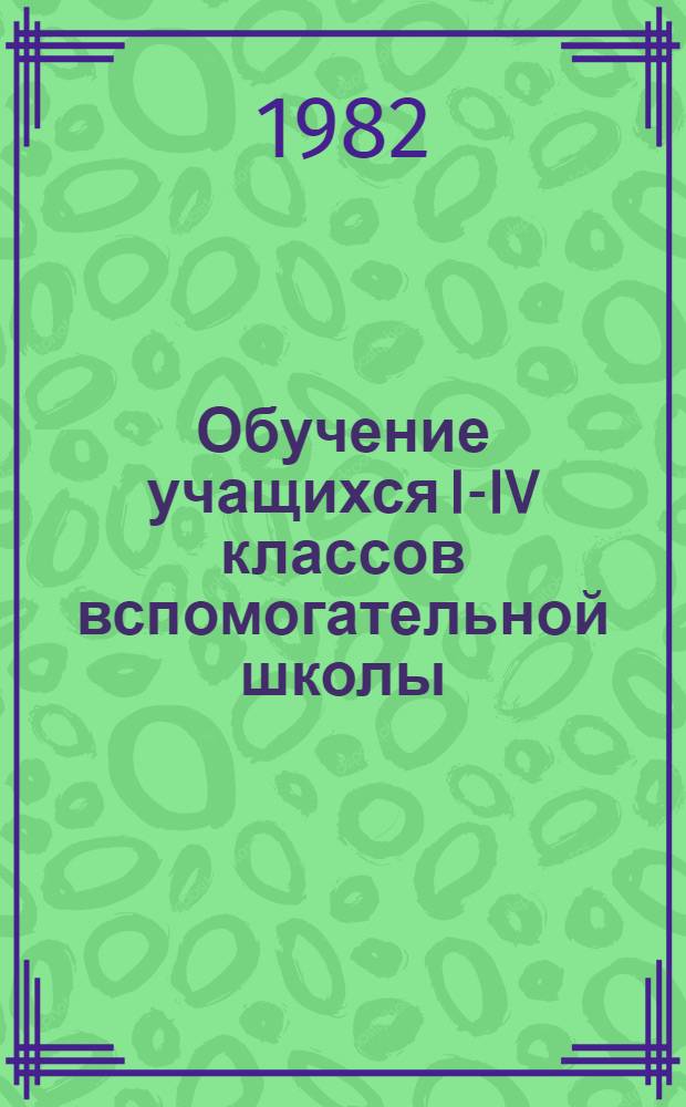 Обучение учащихся I-IV классов вспомогательной школы : (Рус. яз., математика) : Пособие для учителей