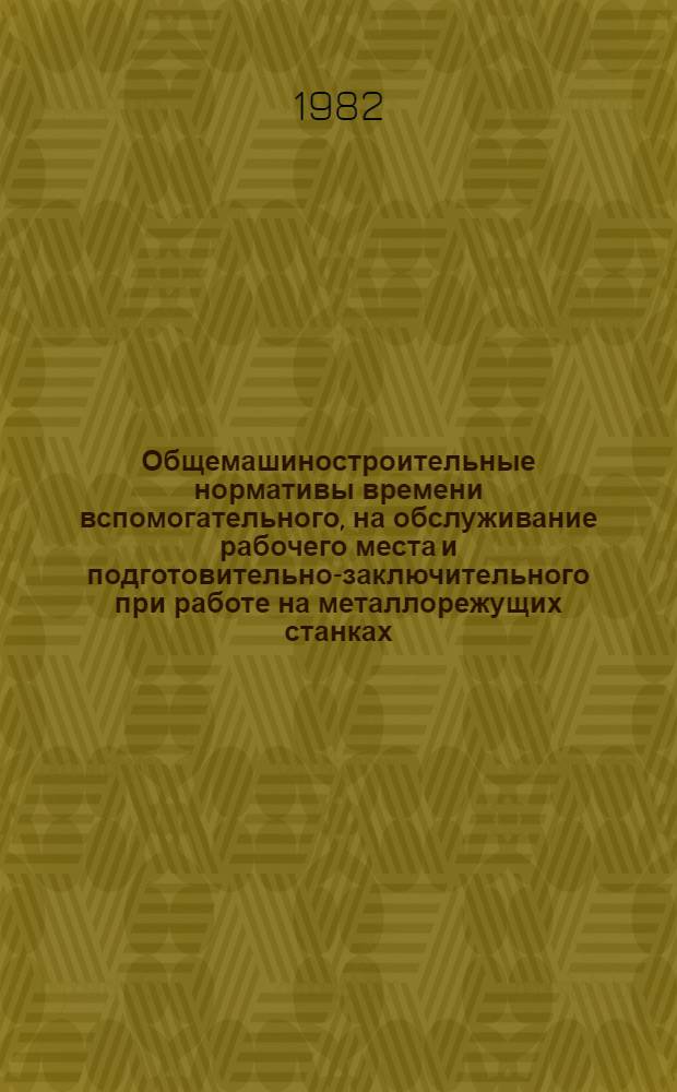Общемашиностроительные нормативы времени вспомогательного, на обслуживание рабочего места и подготовительно-заключительного при работе на металлорежущих станках : Мелкосерийн. и единич. пр-во